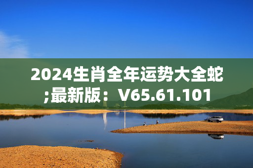 2024生肖全年运势大全蛇;最新版：V65.61.101