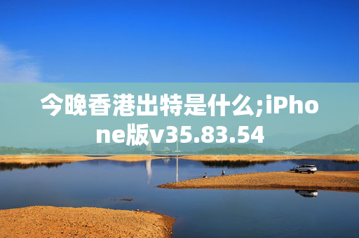 今晚香港出特是什么;iPhone版v35.83.54