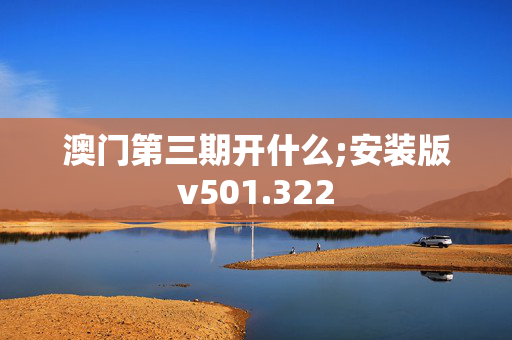 澳门第三期开什么;安装版v501.322