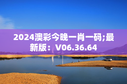 2024澳彩今晚一肖一码;最新版：V06.36.64