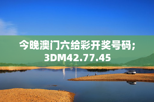 今晚澳门六给彩开奖号码;3DM42.77.45