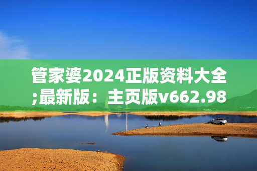 管家婆2024正版资料大全;最新版：主页版v662.988