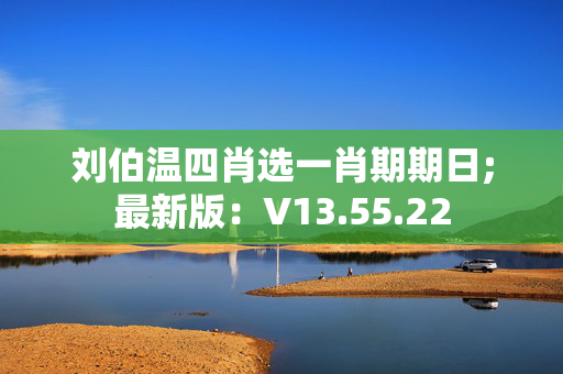 刘伯温四肖选一肖期期日;最新版：V13.55.22