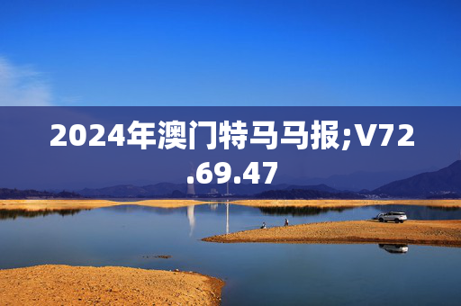 2024年澳门特马马报;V72.69.47