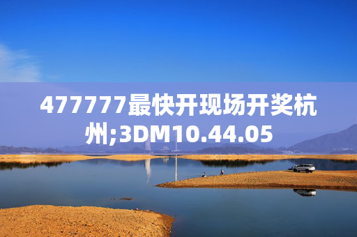 477777最快开现场开奖杭州;3DM10.44.05