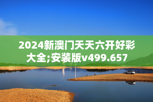 2024新澳门天天六开好彩大全;安装版v499.657