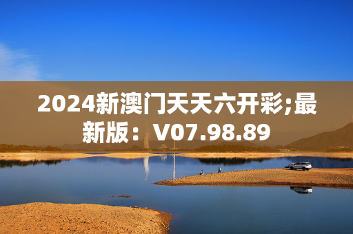 2024新澳门天天六开彩;最新版：V07.98.89