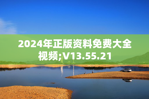 2024年正版资料免费大全视频;V13.55.21