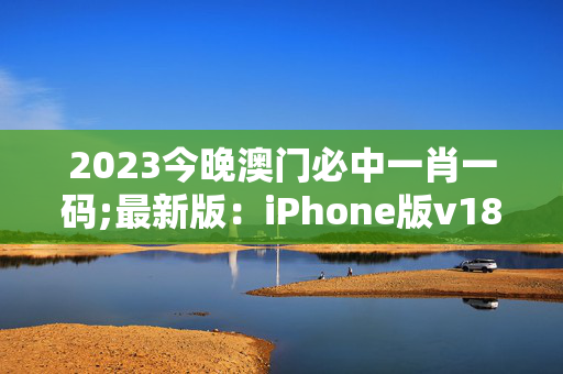 2023今晚澳门必中一肖一码;最新版：iPhone版v18.86.13