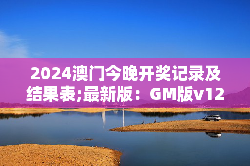 2024澳门今晚开奖记录及结果表;最新版：GM版v12.70.15