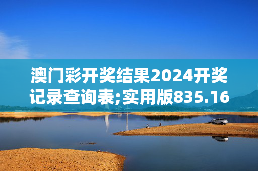 澳门彩开奖结果2024开奖记录查询表;实用版835.161