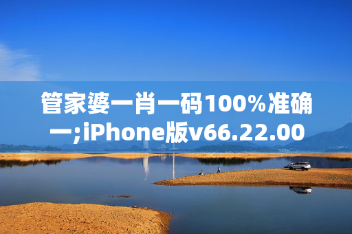 管家婆一肖一码100%准确一;iPhone版v66.22.00