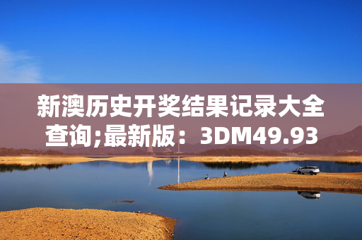 新澳历史开奖结果记录大全查询;最新版：3DM49.93.15