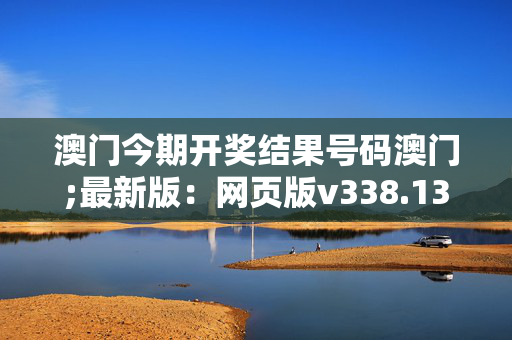 澳门今期开奖结果号码澳门;最新版：网页版v338.136