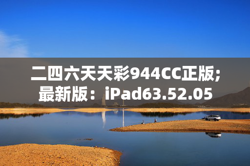 二四六天天彩944CC正版;最新版：iPad63.52.05