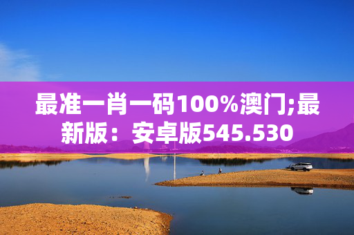 最准一肖一码100%澳门;最新版：安卓版545.530