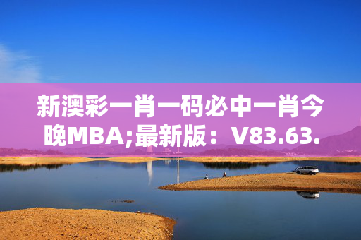 新澳彩一肖一码必中一肖今晚MBA;最新版：V83.63.69