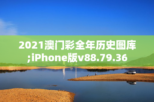 2021澳门彩全年历史图库;iPhone版v88.79.36