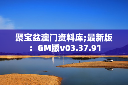 聚宝盆澳门资料库;最新版：GM版v03.37.91