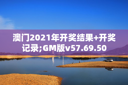 澳门2021年开奖结果+开奖记录;GM版v57.69.50