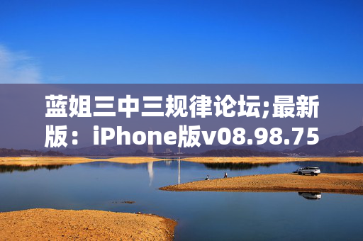 蓝姐三中三规律论坛;最新版：iPhone版v08.98.75