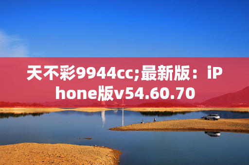 天不彩9944cc;最新版：iPhone版v54.60.70