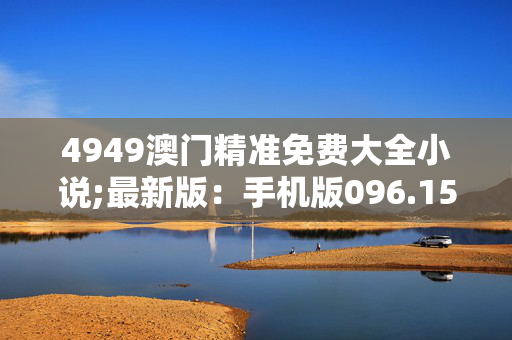 4949澳门精准免费大全小说;最新版：手机版096.152