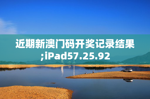 近期新澳门码开奖记录结果;iPad57.25.92