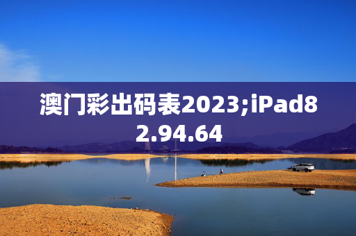 澳门彩出码表2023;iPad82.94.64