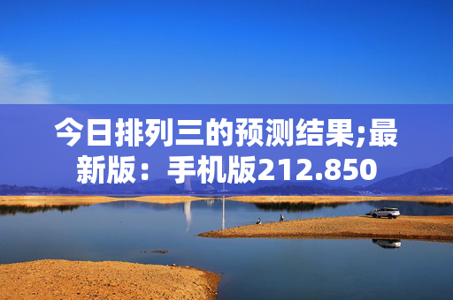 今日排列三的预测结果;最新版：手机版212.850