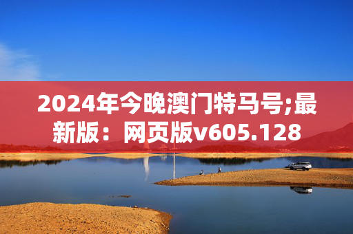 2024年今晚澳门特马号;最新版：网页版v605.128