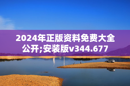 2024年正版资料免费大全公开;安装版v344.677