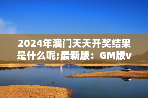 2024年澳门天天开奖结果是什么呢;最新版：GM版v67.02.40