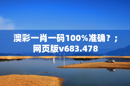 澳彩一肖一码100%准确？;网页版v683.478