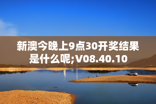 新澳今晚上9点30开奖结果是什么呢;V08.40.10