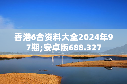 香港6合资料大全2024年97期;安卓版688.327