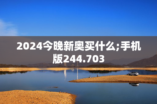 2024今晚新奥买什么;手机版244.703