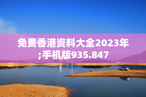 免费香港资料大全2023年;手机版935.847