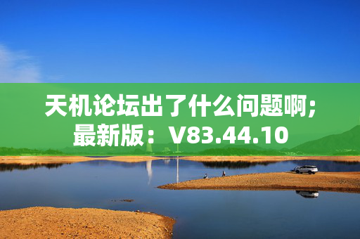 天机论坛出了什么问题啊;最新版：V83.44.10