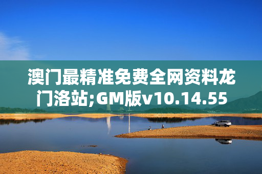 澳门最精准免费全网资料龙门洛站;GM版v10.14.55