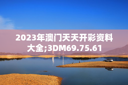 2023年澳门天天开彩资料大全;3DM69.75.61