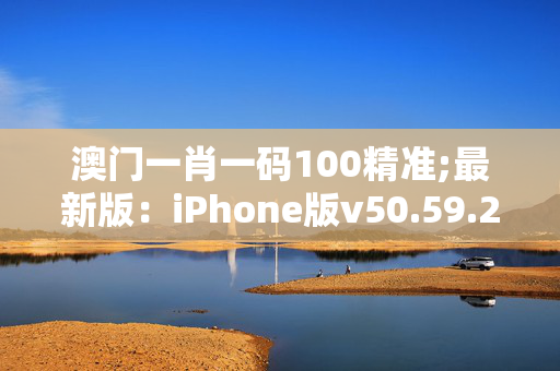 澳门一肖一码100精准;最新版：iPhone版v50.59.21