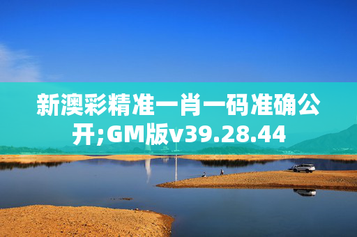 新澳彩精准一肖一码准确公开;GM版v39.28.44