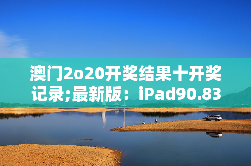 澳门2o20开奖结果十开奖记录;最新版：iPad90.83.91