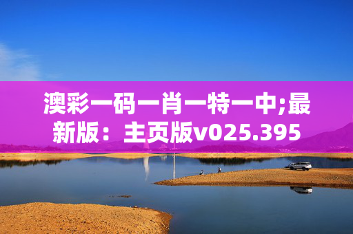 澳彩一码一肖一特一中;最新版：主页版v025.395