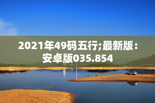 2021年49码五行;最新版：安卓版035.854