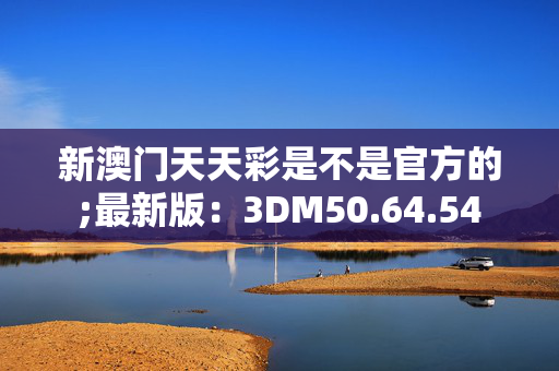 新澳门天天彩是不是官方的;最新版：3DM50.64.54