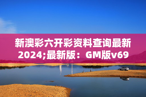 新澳彩六开彩资料查询最新2024;最新版：GM版v69.20.47