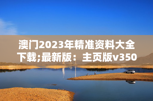 澳门2023年精准资料大全下载;最新版：主页版v350.173