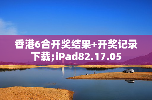 香港6合开奖结果+开奖记录下载;iPad82.17.05